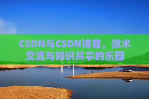 CSDN与CSDN博客，技术交流与知识共享的乐园